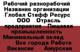 Рабочий-разнорабочий › Название организации ­ Глобал Стафф Ресурс, ООО › Отрасль предприятия ­ Пищевая промышленность › Минимальный оклад ­ 26 400 - Все города Работа » Вакансии   . Амурская обл.,Благовещенский р-н